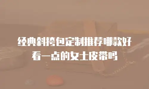 经典斜挎包定制推荐哪款好看一点的女士皮带吗