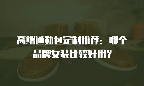 高端通勤包定制推荐：哪个品牌女装比较好用？
