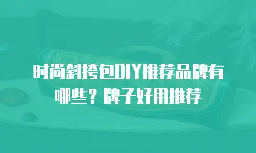 时尚斜挎包DIY推荐品牌有哪些？牌子好用推荐
