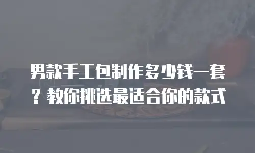 男款手工包制作多少钱一套？教你挑选最适合你的款式