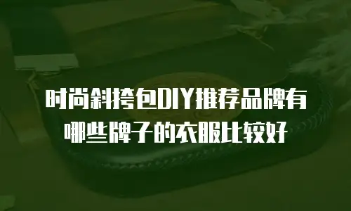 时尚斜挎包DIY推荐品牌有哪些牌子的衣服比较好