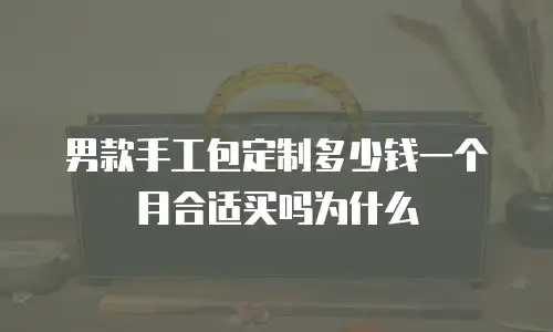 男款手工包定制多少钱一个月合适买吗为什么