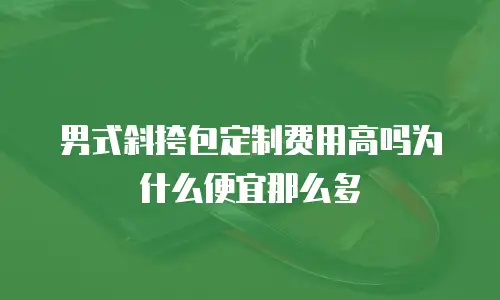 男式斜挎包定制费用高吗为什么便宜那么多