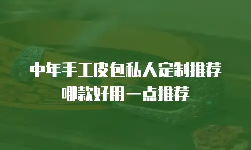 中年手工皮包私人定制推荐哪款好用一点推荐