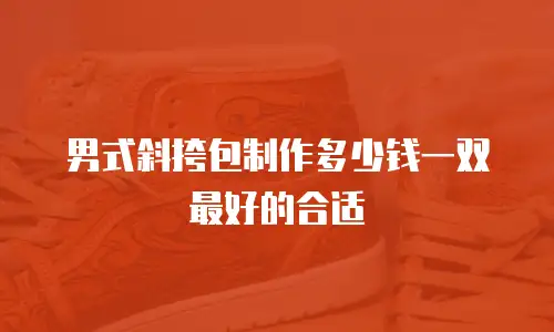 男式斜挎包制作多少钱一双最好的合适