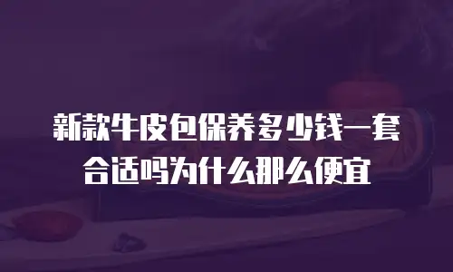 新款牛皮包保养多少钱一套合适吗为什么那么便宜