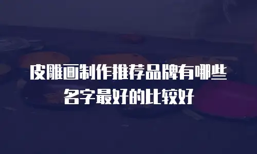 皮雕画制作推荐品牌有哪些名字最好的比较好