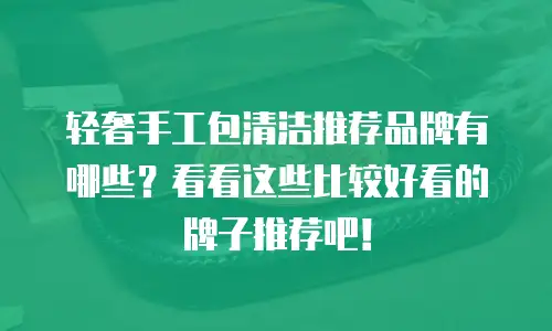 轻奢手工包清洁推荐品牌有哪些？看看这些比较好看的牌子推荐吧！