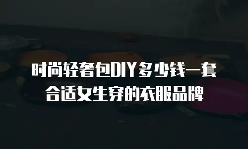 时尚轻奢包DIY多少钱一套合适女生穿的衣服品牌