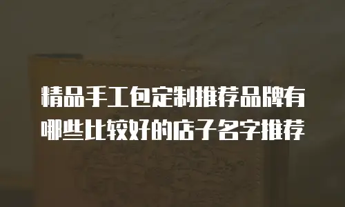 精品手工包定制推荐品牌有哪些比较好的店子名字推荐