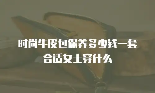 时尚牛皮包保养多少钱一套合适女士穿什么