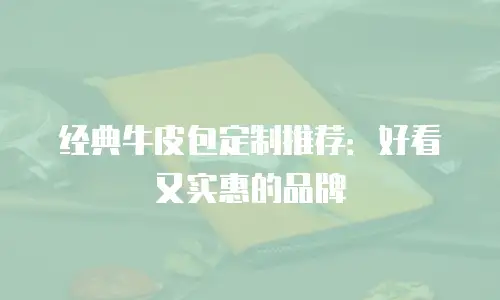 经典牛皮包定制推荐：好看又实惠的品牌