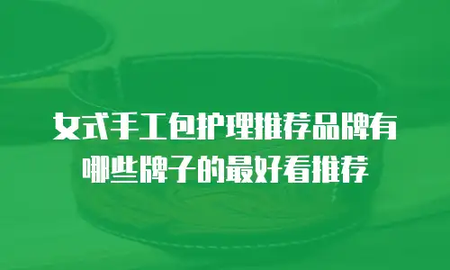 女式手工包护理推荐品牌有哪些牌子的最好看推荐