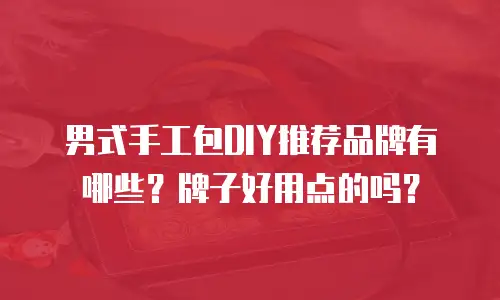 男式手工包DIY推荐品牌有哪些？牌子好用点的吗？
