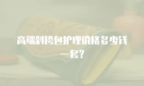 高端斜挎包护理价格多少钱一套？