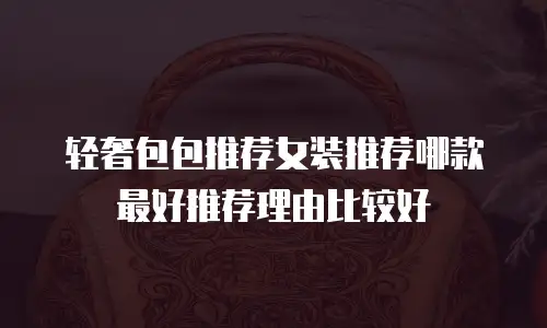 轻奢包包推荐女装推荐哪款最好推荐理由比较好