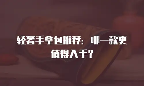 轻奢手拿包推荐：哪一款更值得入手？