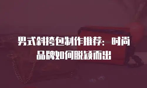 男式斜挎包制作推荐：时尚品牌如何脱颖而出