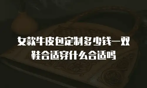 女款牛皮包定制多少钱一双鞋合适穿什么合适吗