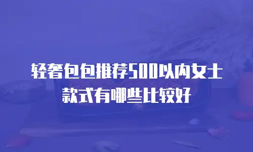 轻奢包包推荐500以内女士款式有哪些比较好