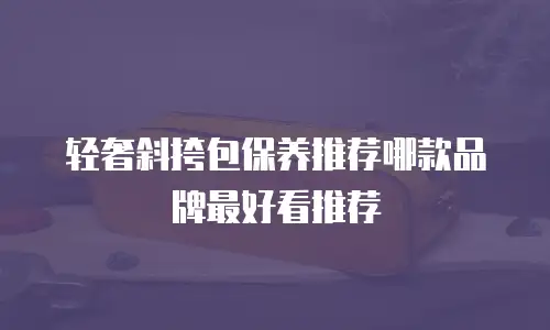轻奢斜挎包保养推荐哪款品牌最好看推荐
