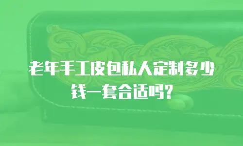 老年手工皮包私人定制多少钱一套合适吗？