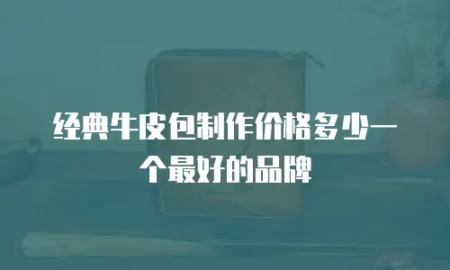 经典牛皮包制作价格多少一个最好的品牌