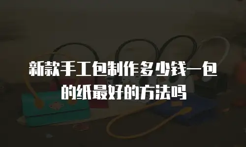 新款手工包制作多少钱一包的纸最好的方法吗