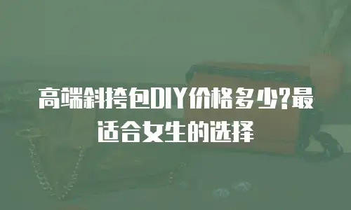 高端斜挎包DIY价格多少?最适合女生的选择