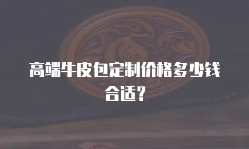 高端牛皮包定制价格多少钱合适？