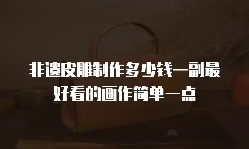非遗皮雕制作多少钱一副最好看的画作简单一点