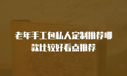 老年手工包私人定制推荐哪款比较好看点推荐
