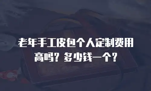 老年手工皮包个人定制费用高吗？多少钱一个？