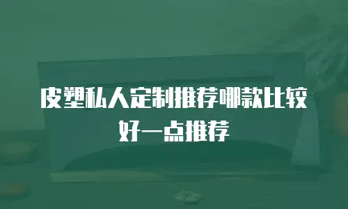 皮塑私人定制推荐哪款比较好一点推荐