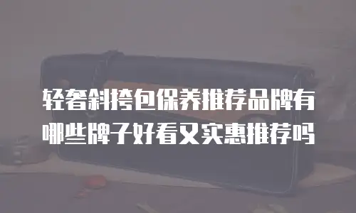 轻奢斜挎包保养推荐品牌有哪些牌子好看又实惠推荐吗
