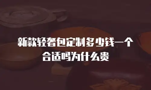 新款轻奢包定制多少钱一个合适吗为什么贵