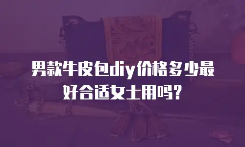男款牛皮包diy价格多少最好合适女士用吗？