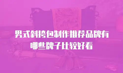 男式斜挎包制作推荐品牌有哪些牌子比较好看