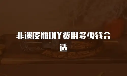 非遗皮雕DIY费用多少钱合适