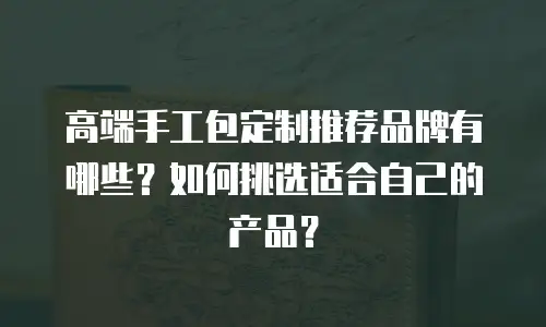 高端手工包定制推荐品牌有哪些？如何挑选适合自己的产品？