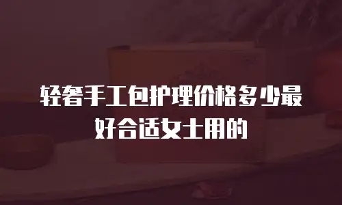 轻奢手工包护理价格多少最好合适女士用的
