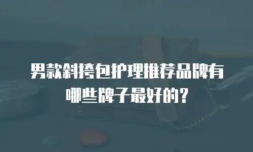 男款斜挎包护理推荐品牌有哪些牌子最好的？