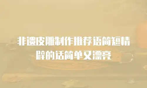 非遗皮雕制作推荐语简短精辟的话简单又漂亮