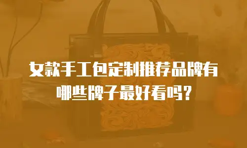 女款手工包定制推荐品牌有哪些牌子最好看吗？