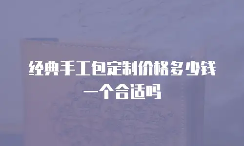 经典手工包定制价格多少钱一个合适吗
