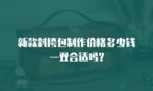 新款斜挎包制作价格多少钱一双合适吗？