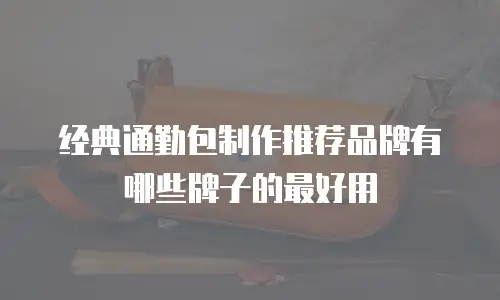 经典通勤包制作推荐品牌有哪些牌子的最好用