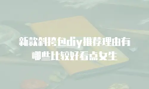 新款斜挎包diy推荐理由有哪些比较好看点女生