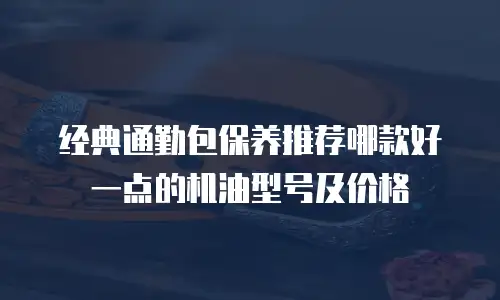 经典通勤包保养推荐哪款好一点的机油型号及价格