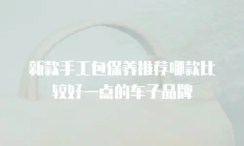新款手工包保养推荐哪款比较好一点的车子品牌